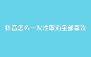 抖音怎么一次性取消全部喜欢,王者人气值网站最便宜 - 免费领取qq点赞能用的不花钱 - 快手免费观看