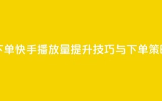 快手播放量下单 - 快手播放量提升技巧与下单策略揭秘~