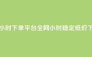 全网稳定低价24小时下单平台(全网24小时稳定低价下单平台)