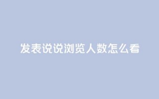 qq发表说说浏览人数怎么看,代刷QQ说说浏览量 - 抖音充值官方苹果手机 - 快手赞业务24小时下单平台