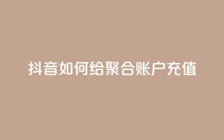 抖音如何给聚合账户充值 - 如何为抖音聚合账户充值？完全教程分享~