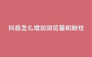 抖音怎么增加浏览量和粉丝 - 提升抖音浏览量与粉丝的有效方法揭秘~