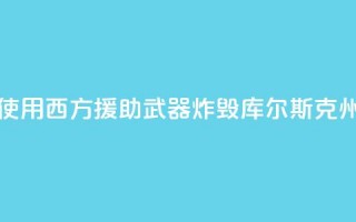 俄外交部：乌方使用西方援助武器炸毁库尔斯克州一大桥