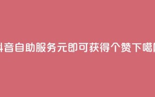 抖音自助服务：1元即可获得100个赞