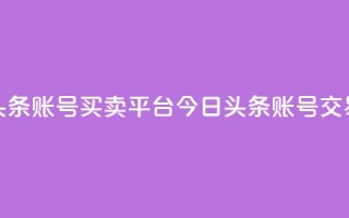 今日头条账号买卖平台(今日头条账号交易平台)