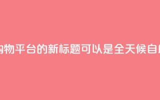 网红24小时自助购物平台的新标题可以是 全天候自助购物体验平台。