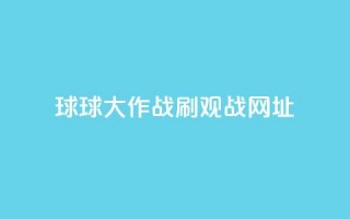 球球大作战刷观战网址,快手一元秒杀10000播放 - KS播放量自助 - 抖音全网老马最低价业务