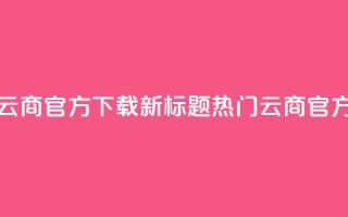 网红云商app官方下载新标题：热门云商app官方获取