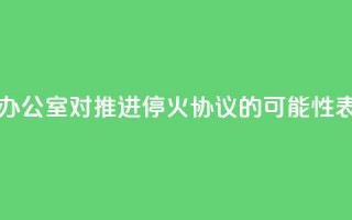 以色列总理办公室：对推进停火协议的可能性表示“谨慎乐观”