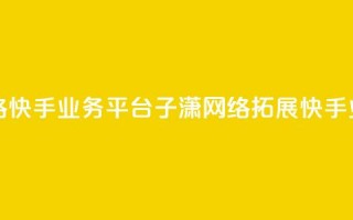 子潇网络快手业务平台(子潇网络拓展快手业务平台)