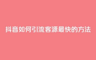 抖音如何引流客源最快的方法 - 抖音高效引流客源的最佳策略揭秘~