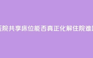 医院共享床位，能否真正化解住院难题？