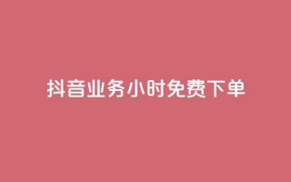 抖音业务24小时免费下单 - 抖音业务24小时极速下单服务！