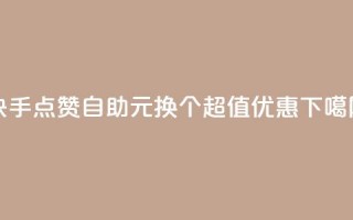 快手点赞自助：1元换100个，超值优惠！