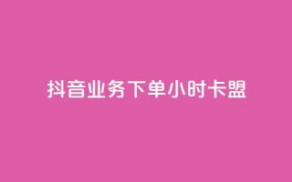 抖音业务下单24小时卡盟 - 抖音业务一天卡盟，24小时超快下单，助力您快速提升网站流量~