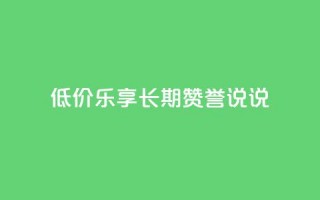 低价乐享：长期赞誉qq说说