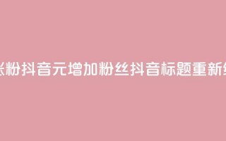 1元涨100粉抖音(1元增加100粉丝抖音标题重新编辑)