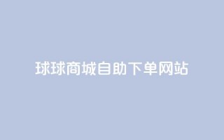 球球商城自助下单网站,抖音粉丝增加 - ks24小时全自主下单平台 - 全网超低价24小时业务平台