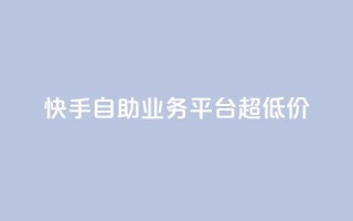 快手自助业务平台超低价 - 快手自助业务平台推出超划算服务，让您省钱又省心！~