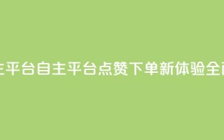 点赞下单自主平台 - 自主平台点赞下单新体验全面升级~