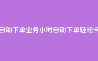 卡盟24小时自助下单业务(24小时自助下单，轻松卡盟)