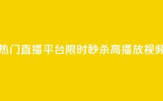 热门直播平台限时秒杀高播放视频