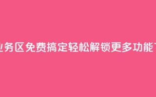 快手业务区免费搞定，轻松解锁更多功能