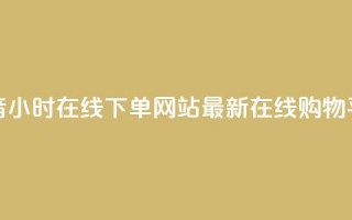 抖音24小时在线下单网站——最新在线购物平台