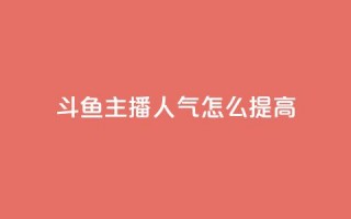 斗鱼主播人气怎么提高 - 提升斗鱼主播人气的方法！