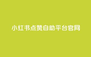 小红书点赞自助平台官网 - 小红书自助平台点赞功能完整指南~