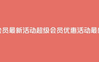 QQ超级会员最新活动(QQ超级会员优惠活动最新资讯)