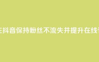 如何在抖音保持粉丝不流失并提升在线订购率