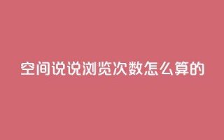 qq空间说说浏览次数怎么算的 - 如何计算QQ空间说说的浏览次数和影响因素~