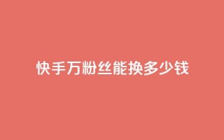 快手1000万粉丝能换多少钱 - 快手1000万粉丝的价值是多少~