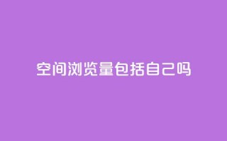 qq空间浏览量包括自己吗 - qq空间浏览量是否包含自己访问的统计分析!