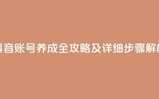 抖音账号养成全攻略及详细步骤解析