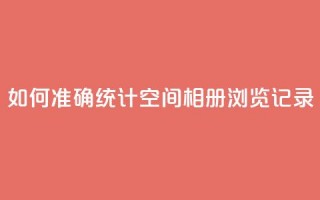 如何准确统计QQ空间相册浏览记录