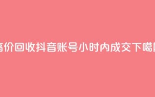 高价回收抖音账号，24小时内成交