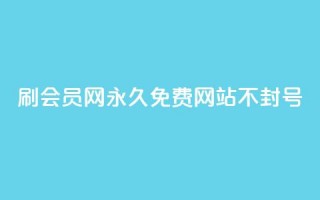 刷会员网永久免费网站不封号 - 永久免费会员网站，账号不会封禁~