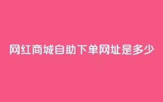 网红商城自助下单网址是多少,快手自动下单助手官网 - 快手刷收藏作品 - DY业务区