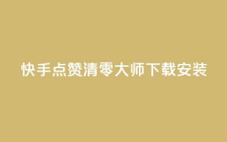 快手点赞清零大师下载安装 - 快手点赞清零工具下载与安装指南~