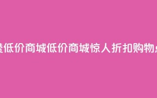 点赞低价商城(低价商城惊人折扣，购物点赞！)