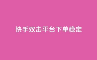 快手双击平台ks下单稳定 - 快手双击平台：稳定效果，轻松下单一应俱全~