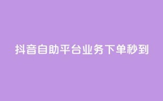 抖音自助平台业务下单秒到 - 抖音自助平台业务：快速下单，秒速到达！~