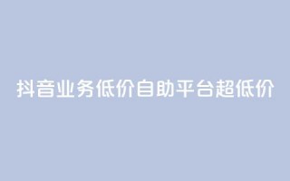 抖音业务低价自助平台超低价,全网下单平台 - 王者人气值网站最便宜 - QQ空间人气帮手