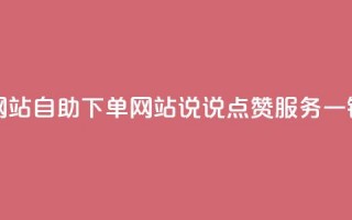 QQ说说赞自助下单网站 - 自助下单网站QQ说说点赞服务，一键操作实现!