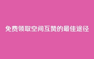 免费领取QQ空间互赞的最佳途径