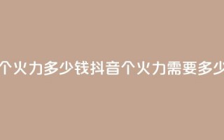 抖音1个火力多少钱(抖音1个火力需要多少费用)