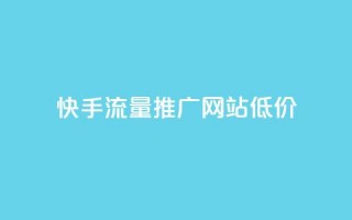 快手流量推广网站低价 - 快手网站流量推广服务优惠低价。