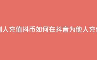 抖音怎么给别人充值抖币(如何在抖音为他人充值抖币)